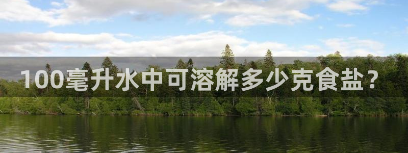 威九国际精忐：100毫升水中可溶解多少克食盐？